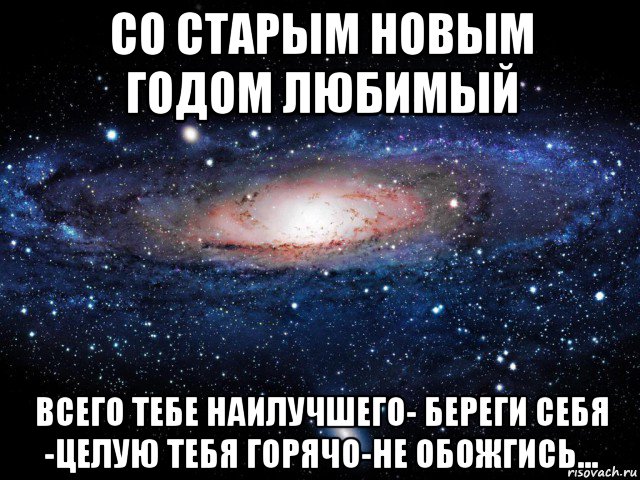 со старым новым годом любимый всего тебе наилучшего- береги себя -целую тебя горячо-не обожгись..., Мем Вселенная