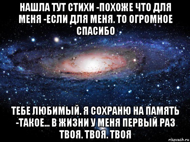 нашла тут стихи -похоже что для меня -если для меня. то огромное спасибо тебе любимый. я сохраню на память -такое... в жизни у меня первый раз твоя. твоя. твоя, Мем Вселенная