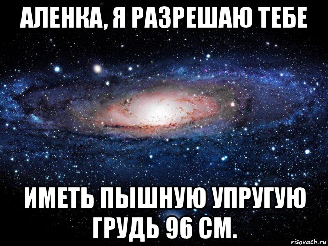 аленка, я разрешаю тебе иметь пышную упругую грудь 96 см., Мем Вселенная