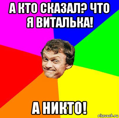 а кто сказал? что я виталька! а никто!