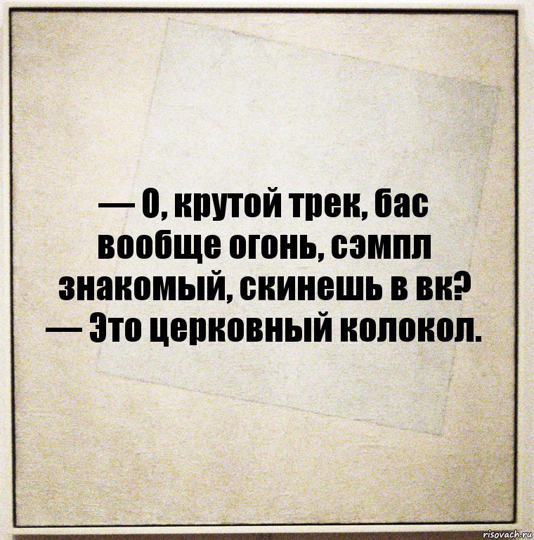 — О, крутой трек, бас вообще огонь, сэмпл знакомый, скинешь в вк?
— Это церковный колокол., Комикс Бумажный лист