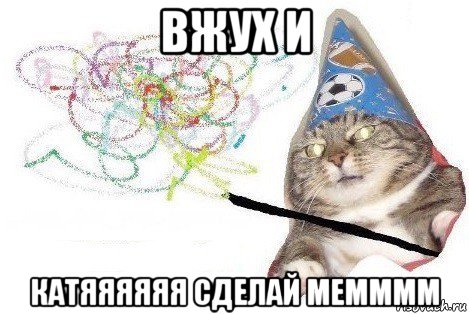 вжух и катяяяяяя сделай мемммм, Мем Вжух мем