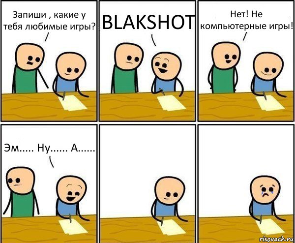 Запиши , какие у тебя любимые игры? BLAKSHOT Нет! Не компьютерные игры! Эм..... Ну...... А......, Комикс Вычеркни меня