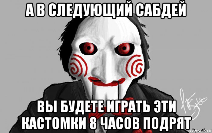 а в следующий сабдей вы будете играть эти кастомки 8 часов подрят
