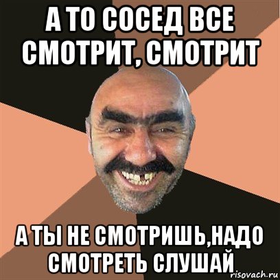 а то сосед все смотрит, смотрит а ты не смотришь,надо смотреть слушай, Мем Я твой дом труба шатал