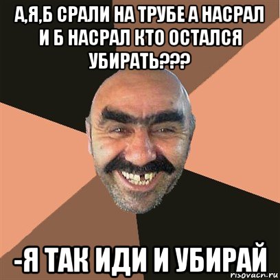 а,я,б срали на трубе а насрал и б насрал кто остался убирать??? -я так иди и убирай, Мем Я твой дом труба шатал