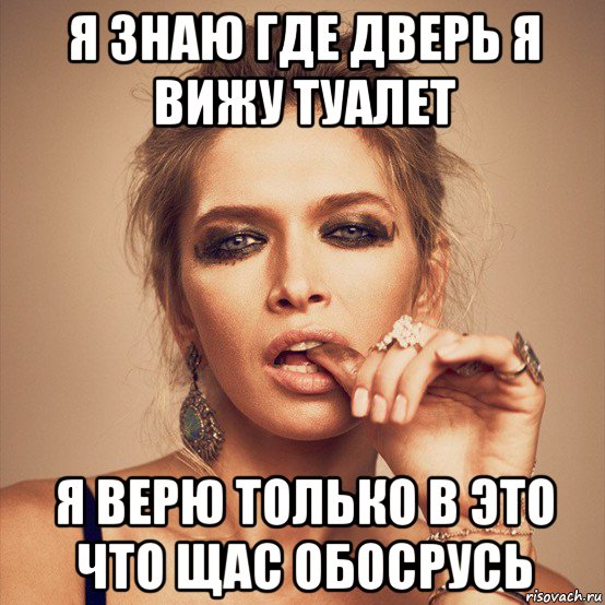 я знаю где дверь я вижу туалет я верю только в это что щас обосрусь