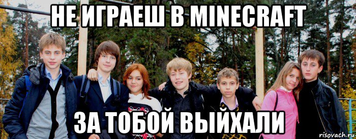 не играеш в minecraft за тобой выйхали