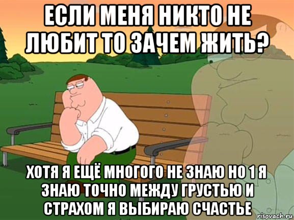 если меня никто не любит то зачем жить? хотя я ещё многого не знаю но 1 я знаю точно между грустью и страхом я выбираю счастье, Мем Задумчивый Гриффин