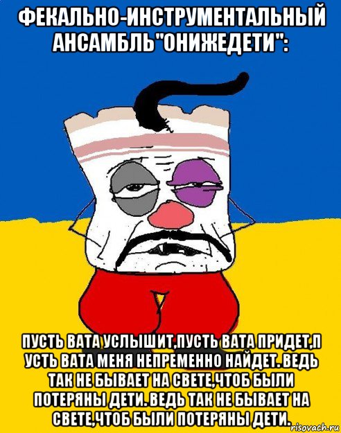 фекально-инструментальный ансамбль"онижедети": пусть вата услышит,пусть вата придет,п усть вата меня непременно найдет. ведь так не бывает на свете,чтоб были потеряны дети. ведь так не бывает на свете,чтоб были потеряны дети., Мем Западенец - тухлое сало