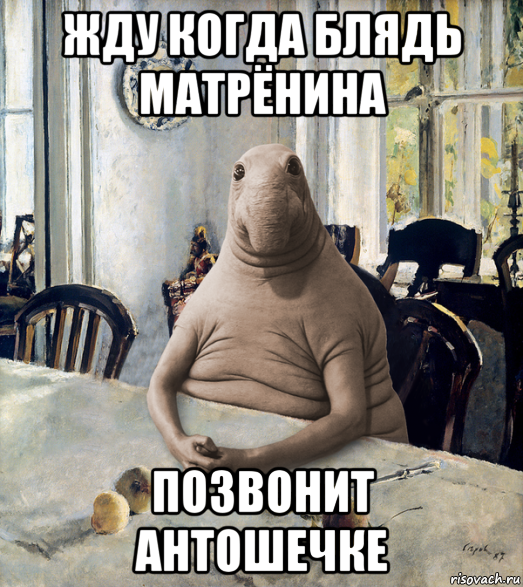 жду когда блядь матрёнина позвонит антошечке