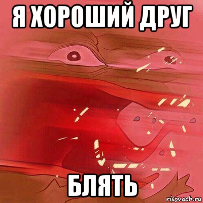 я хороший друг блять