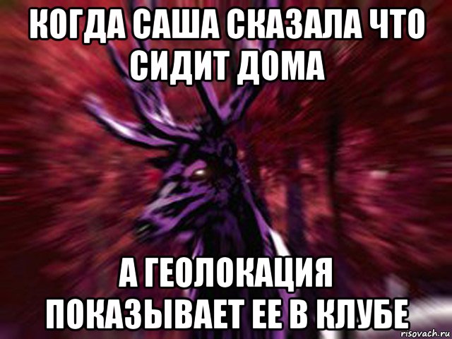 когда саша сказала что сидит дома а геолокация показывает ее в клубе, Мем ЗЛОЙ ОЛЕНЬ