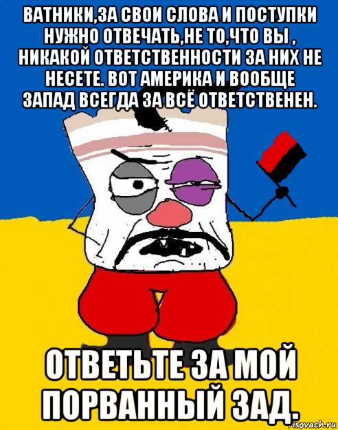 ватники,за свои слова и поступки нужно отвечать,не то,что вы , никакой ответственности за них не несете. вот америка и вообще запад всегда за всё ответственен. ответьте за мой порванный зад., Мем Злой ЗАПАДЭНЕЦ - ТУХЛОЕ САЛО