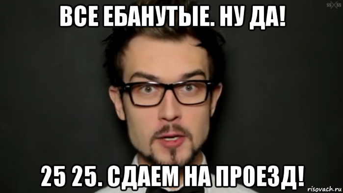 все ебанутые. ну да! 25 25. сдаем на проезд!, Мем 25 25 нахуя дебилы блять