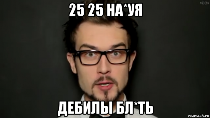 25 25 на*уя дебилы бл*ть, Мем 25 25 нахуя дебилы блять