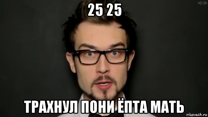 25 25 трахнул пони ёпта мать