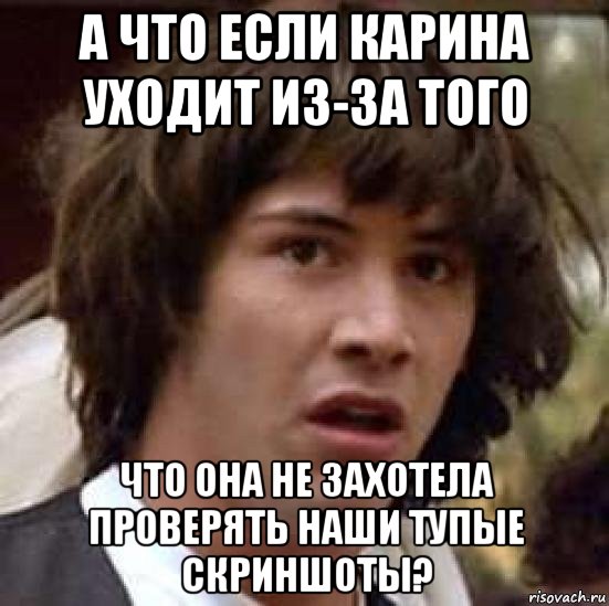 а что если карина уходит из-за того что она не захотела проверять наши тупые скриншоты?, Мем А что если (Киану Ривз)