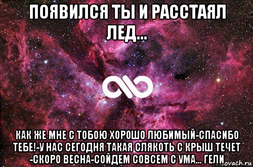 появился ты и расстаял лед... как же мне с тобою хорошо любимый-спасибо тебе!-у нас сегодня такая слякоть с крыш течет -скоро весна-сойдем совсем с ума... гели, Мем офигенно