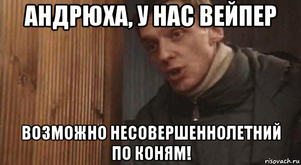 андрюха, у нас вейпер возможно несовершеннолетний по коням!