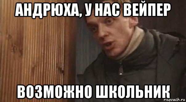 андрюха, у нас вейпер возможно школьник