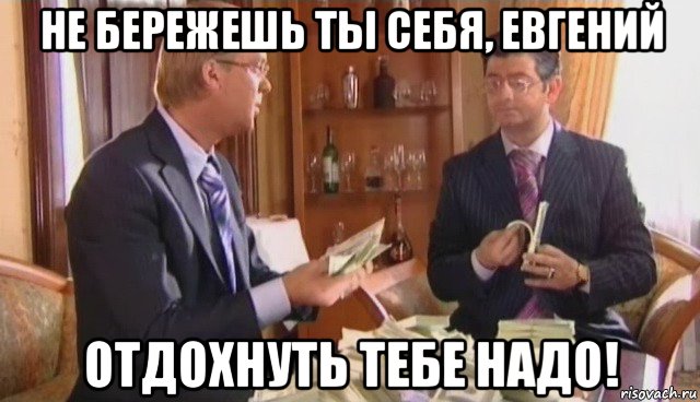 не бережешь ты себя, евгений отдохнуть тебе надо!