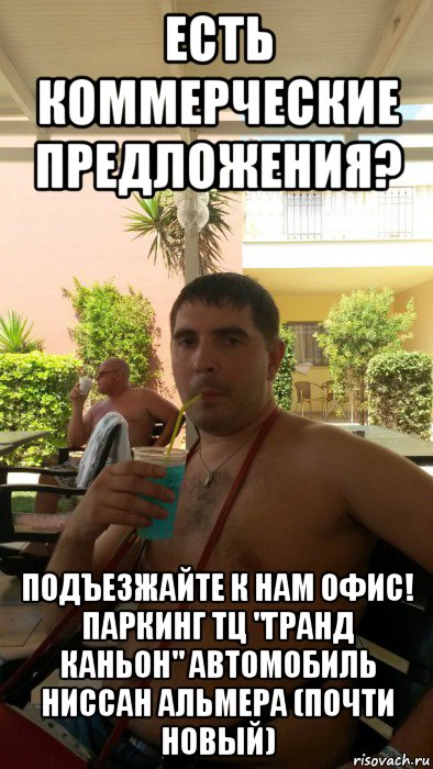 есть коммерческие предложения? подъезжайте к нам офис! паркинг тц "гранд каньон" автомобиль ниссан альмера (почти новый)