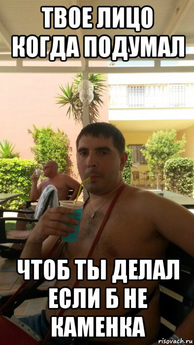 твое лицо когда подумал чтоб ты делал если б не каменка