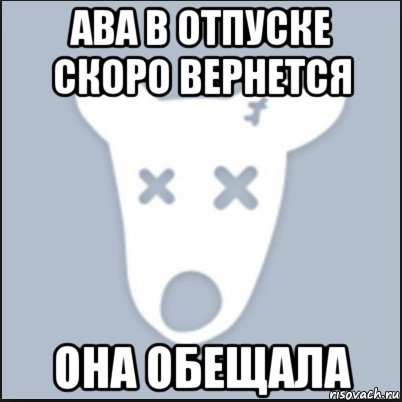 ава в отпуске скоро вернется она обещала