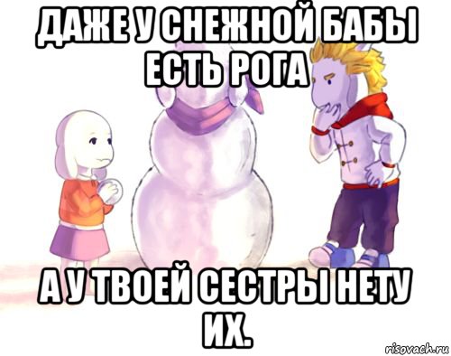 даже у снежной бабы есть рога а у твоей сестры нету их.