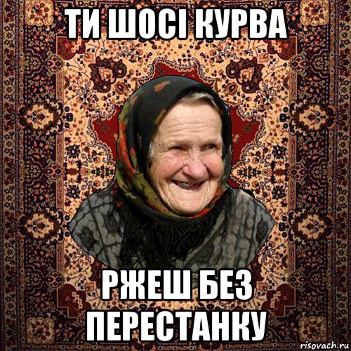 ти шосі курва ржеш без перестанку