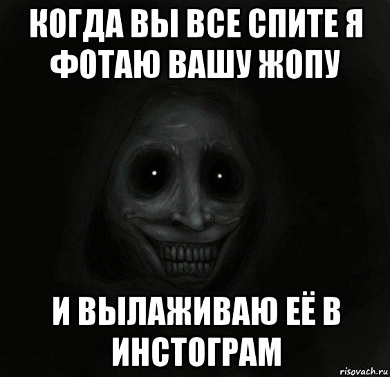 когда вы все спите я фотаю вашу жопу и вылаживаю её в инстограм