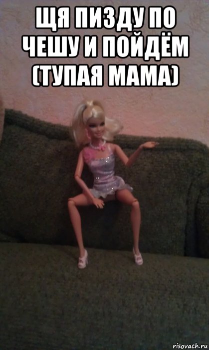 щя пизду по чешу и пойдём (тупая мама) 