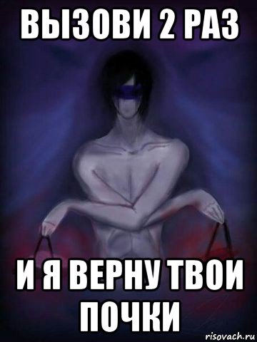 вызови 2 раз и я верну твои почки