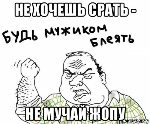 не хочешь срать - не мучай жопу, Мем блять