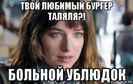 твой любимый бургер таляля?! больной ублюдок