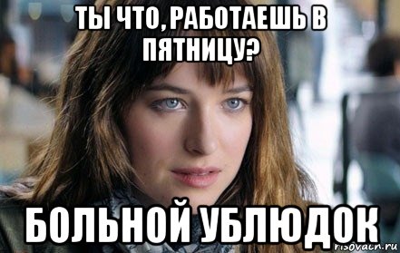 ты что, работаешь в пятницу? больной ублюдок