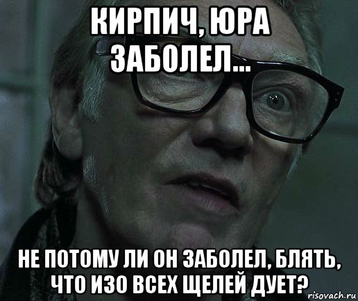 кирпич, юра заболел... не потому ли он заболел, блять, что изо всех щелей дует?