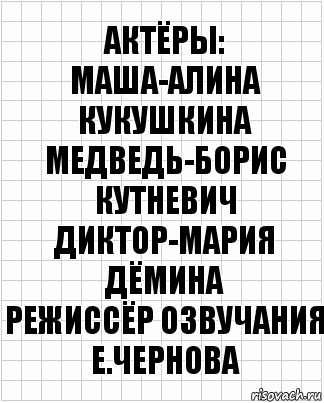 Актёры:
Маша-Алина Кукушкина
Медведь-Борис Кутневич
Диктор-Мария Дёмина
режиссёр озвучания
Е.Чернова, Комикс  бумага