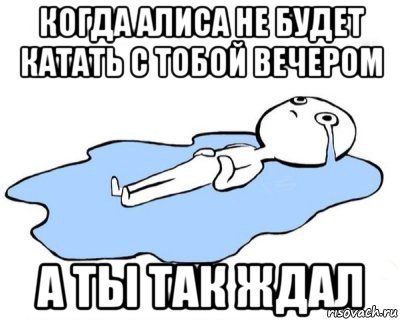 когда алиса не будет катать с тобой вечером а ты так ждал, Мем   человек в луже плачет