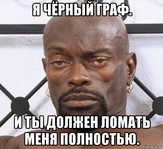 я чёрный граф. и ты должен ломать меня полностью.