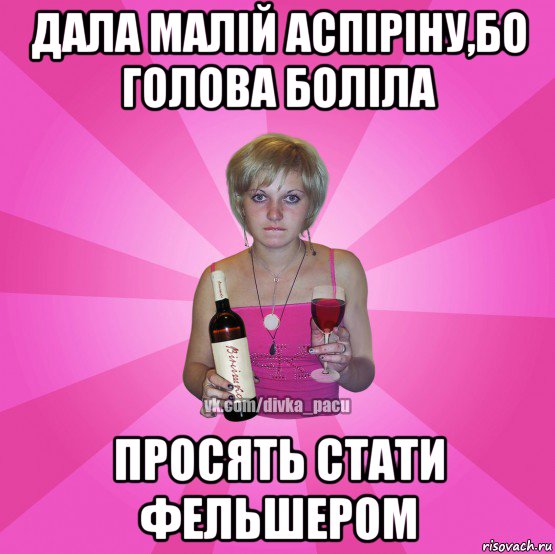 дала малій аспіріну,бо голова боліла просять стати фельшером