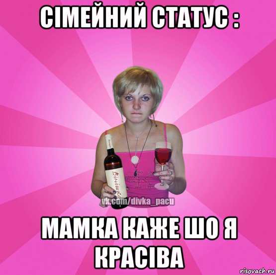 сімейний статус : мамка каже шо я красіва