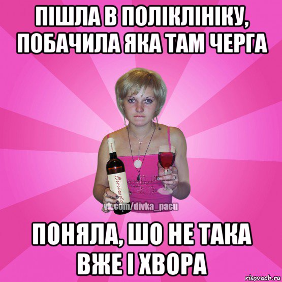 пішла в поліклініку, побачила яка там черга поняла, шо не така вже і хвора