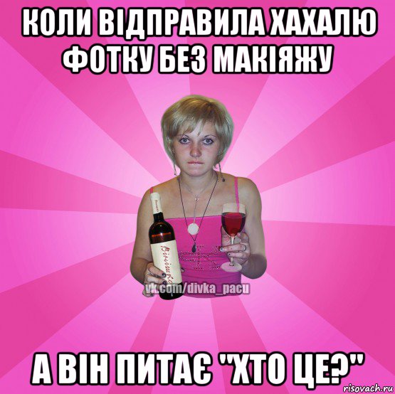 коли відправила хахалю фотку без макіяжу а він питає "хто це?"