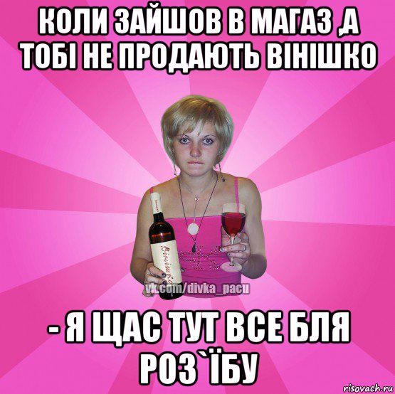 коли зайшов в магаз ,а тобі не продають вінішко - я щас тут все бля роз`їбу