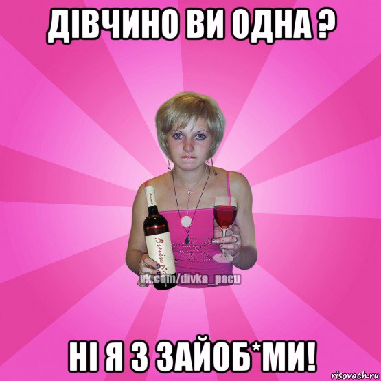 дівчино ви одна ? ні я з зайоб*ми!