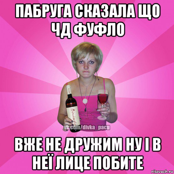 пабруга сказала що чд фуфло вже не дружим ну і в неї лице побите