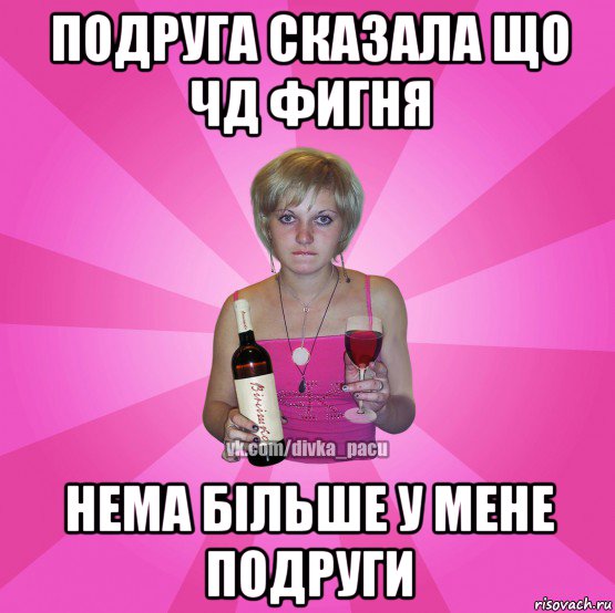 подруга сказала що чд фигня нема більше у мене подруги