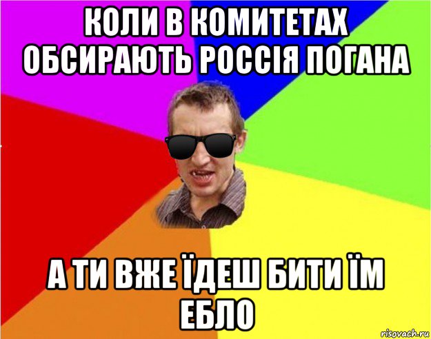 коли в комитетах обсирають россія погана а ти вже їдеш бити їм ебло